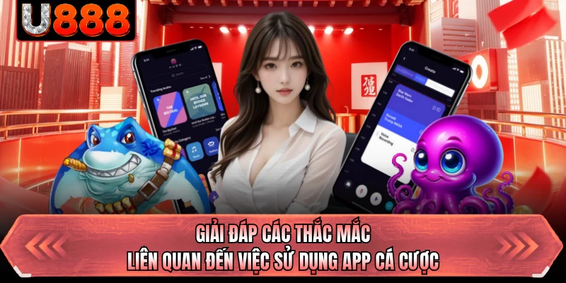 Giải đáp các thắc mắc liên quan đến việc sử dụng app cá cược 